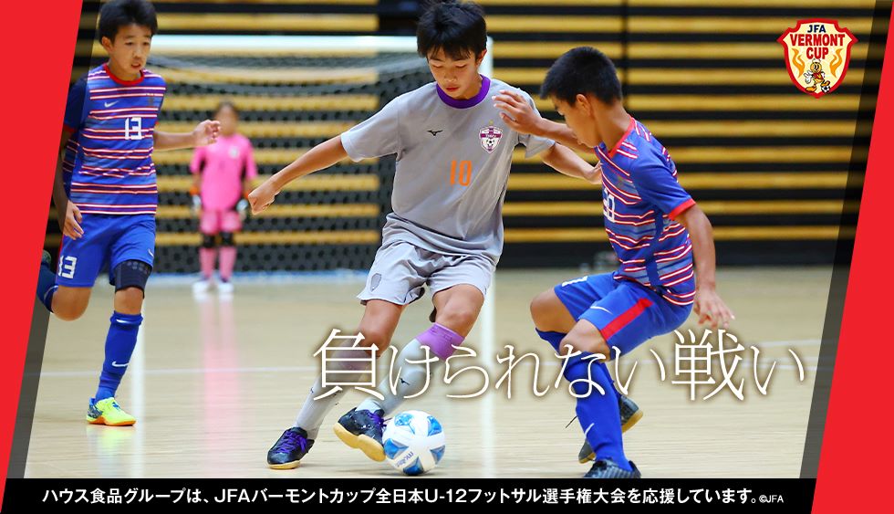負けられない戦い ハウス食品グループは、JFAバーモントカップ全日本U-12フットサル選手権大会を応援しています。