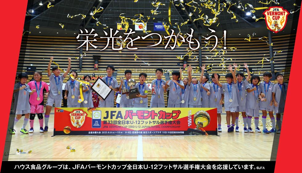 栄光をつかもう！ ハウス食品グループは、JFAバーモントカップ全日本U-12フットサル選手権大会を応援しています。
