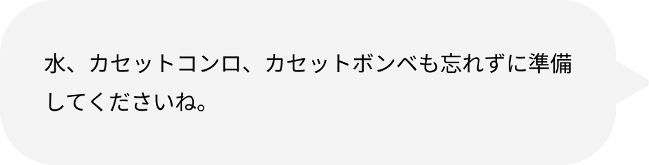 水、カセットコンロ、カセットボンベも忘れずに準備してくださいね。