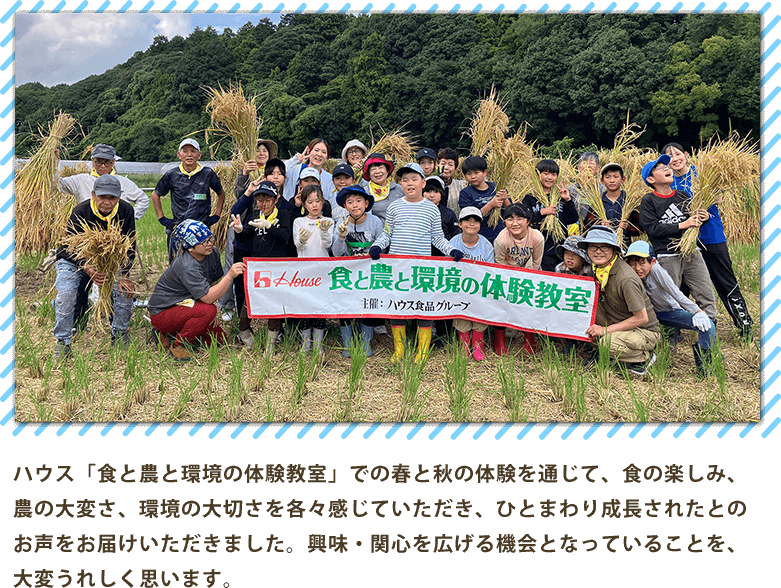 ハウス「食と農と環境の体験教室」は、春と秋の体験を通じて、食の楽しみ、農業の大変さ、環境の大切さなど学びの機会であることを参加者の皆さんに評価していただきました。今回の体験が、いつまでも子どもたちの思い出になると嬉しく思います。
