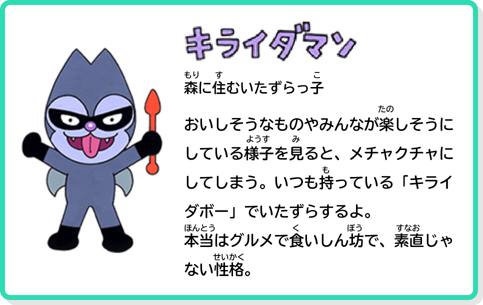 キライダマン 森に住むいたずらっ子 おいしそうなものやみんなが楽しそうにしている様子を見ると、メチャクチャにしてしまう。いつも持っている「キライダボー」でいたずらするよ。本当はグルメで食いしん坊で、素直じゃない性格。