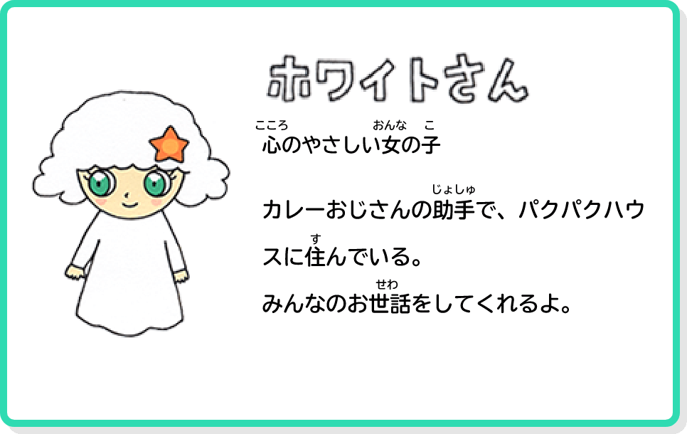 ホワイトさん 心のやさしい女の子 カレーおじさんの助手で、パクパクハウスに住んでいる。みんなのお世話してくれるよ。