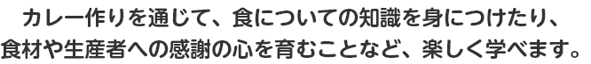 カレー作りを通じて、食についての知識を身につけたり、食材や生産者への感謝の心を育むことなど、楽しく学べます。