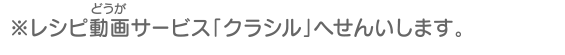 ※レシピ動画サービス「クラシル」へせんいします。