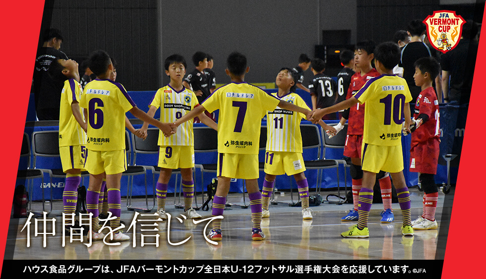 仲間を信じて ハウス食品グループは、JFAバーモントカップ全日本U-12フットサル選手権大会を応援しています。