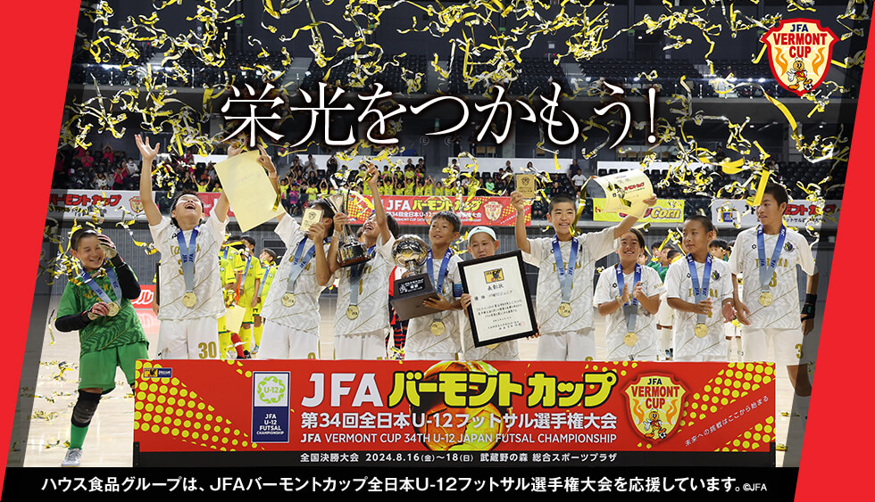 栄光をつかもう！ ハウス食品グループは、JFAバーモントカップ全日本U-12フットサル選手権大会を応援しています。