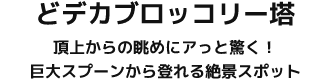 どデカブロッコリー塔 頂上からの眺めにアっと驚く！巨大スプーンから登れる絶景スポット