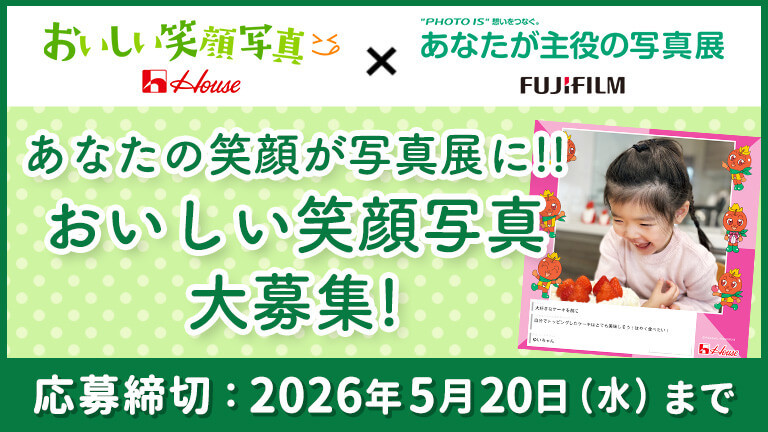 おいしい笑顔写真 house×"PHOTO IS"想いをつなぐ。あなたが主役の写真展 fujifilm あなたの笑顔が写真展に!! おいしい笑顔写真大募集! 応募締切：2026年5月20日（水）まで