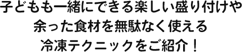 子どもも一緒にできる楽しい盛り付けや余った食材を無駄なく使える冷凍テクニックをご紹介！