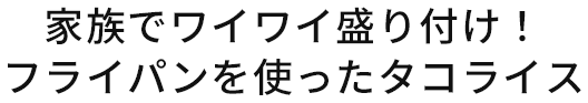 家族でワイワイ盛り付け！フライパンを使ったタコライス