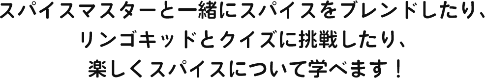 スパイスマスターと一緒にスパイスをブレンドしたり、リンゴキッドとクイズに挑戦したり、楽しくスパイスについて学べます！