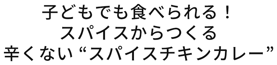子どもでも食べられる！スパイスからつくる辛くない “スパイスチキンカレー”