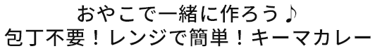 おやこで一緒に作ろう♪包丁不要！レンジで簡単！キーマカレー