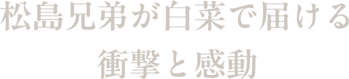 松島兄弟が白菜で届ける衝撃と感動
