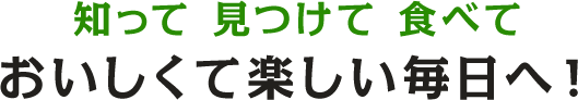 知って 見つけて 食べて おいしくて楽しい毎日へ！