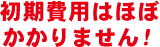 初期費用はほぼかかりません！