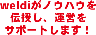 weldiがノウハウを伝授し、運営をサポートします！