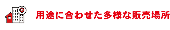 用途に合わせた多様な販売場所