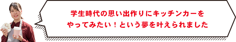 学生時代の思い出作りにキッチンカーをやってみたい！という夢を叶えられました