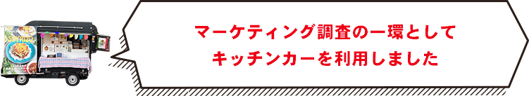 マーケティング調査の一環としてキッチンカーを利用しました